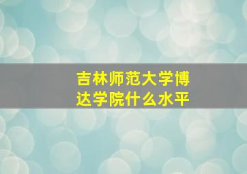 吉林师范大学博达学院什么水平