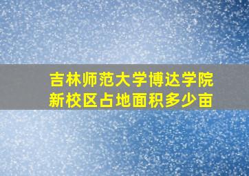 吉林师范大学博达学院新校区占地面积多少亩