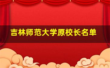 吉林师范大学原校长名单