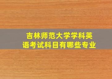 吉林师范大学学科英语考试科目有哪些专业