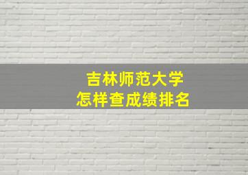 吉林师范大学怎样查成绩排名