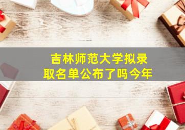 吉林师范大学拟录取名单公布了吗今年