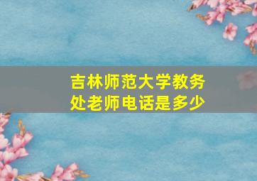 吉林师范大学教务处老师电话是多少