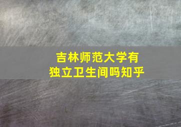 吉林师范大学有独立卫生间吗知乎