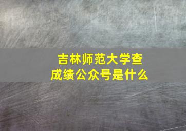 吉林师范大学查成绩公众号是什么