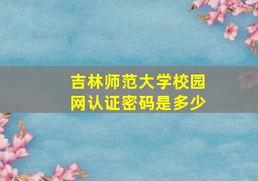 吉林师范大学校园网认证密码是多少