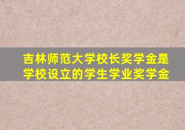 吉林师范大学校长奖学金是学校设立的学生学业奖学金