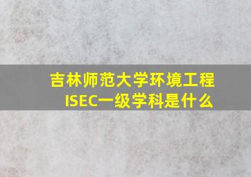 吉林师范大学环境工程ISEC一级学科是什么