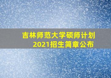 吉林师范大学硕师计划2021招生简章公布