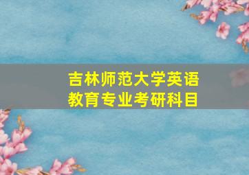 吉林师范大学英语教育专业考研科目