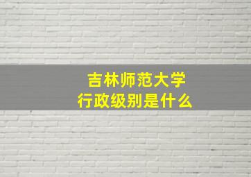 吉林师范大学行政级别是什么