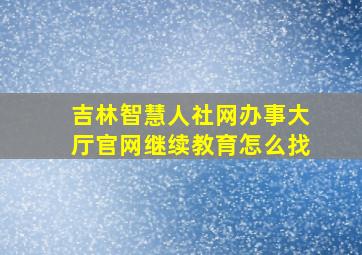 吉林智慧人社网办事大厅官网继续教育怎么找