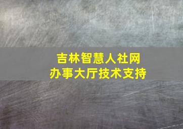 吉林智慧人社网办事大厅技术支持