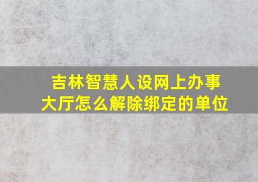 吉林智慧人设网上办事大厅怎么解除绑定的单位