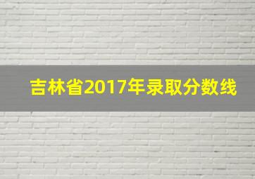 吉林省2017年录取分数线