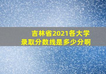 吉林省2021各大学录取分数线是多少分啊