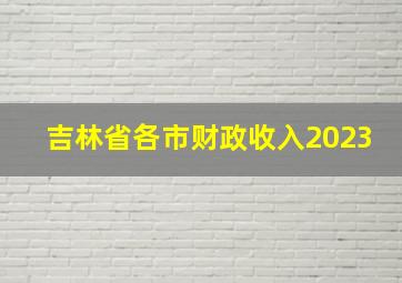 吉林省各市财政收入2023