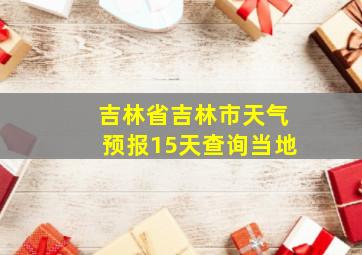 吉林省吉林市天气预报15天查询当地