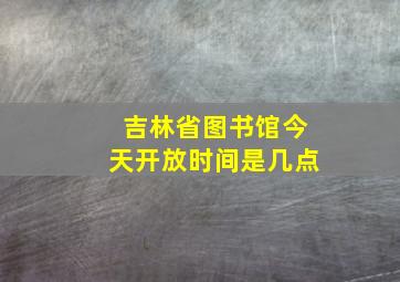 吉林省图书馆今天开放时间是几点