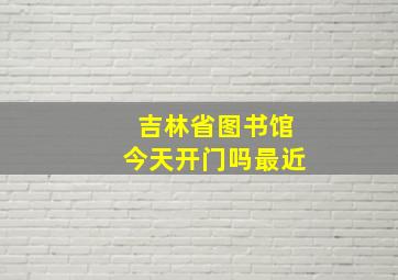 吉林省图书馆今天开门吗最近