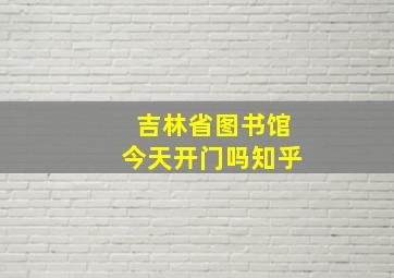 吉林省图书馆今天开门吗知乎