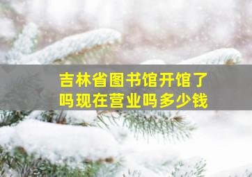 吉林省图书馆开馆了吗现在营业吗多少钱