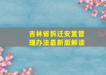 吉林省拆迁安置管理办法最新版解读