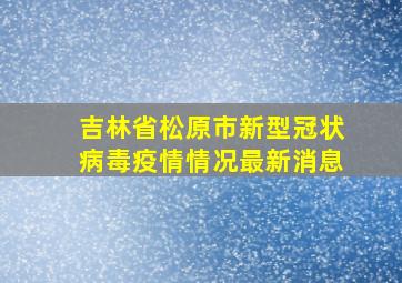 吉林省松原市新型冠状病毒疫情情况最新消息