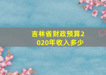 吉林省财政预算2020年收入多少