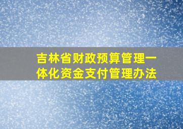 吉林省财政预算管理一体化资金支付管理办法