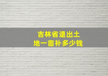 吉林省退出土地一亩补多少钱