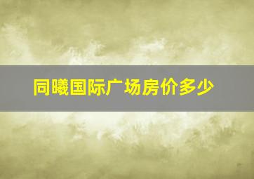 同曦国际广场房价多少