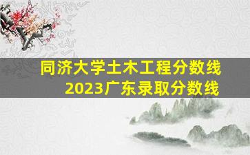 同济大学土木工程分数线2023广东录取分数线