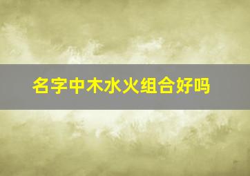 名字中木水火组合好吗