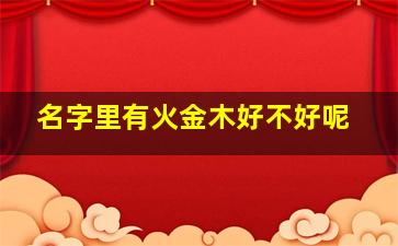 名字里有火金木好不好呢