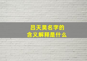 吕天昊名字的含义解释是什么