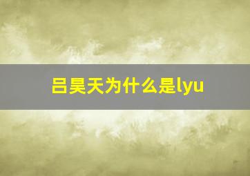 吕昊天为什么是lyu