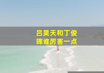 吕昊天和丁俊晖谁厉害一点