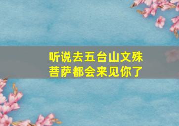 听说去五台山文殊菩萨都会来见你了