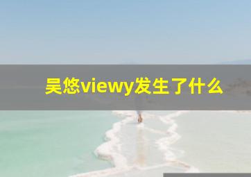 吴悠viewy发生了什么