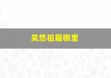 吴悠祖籍哪里