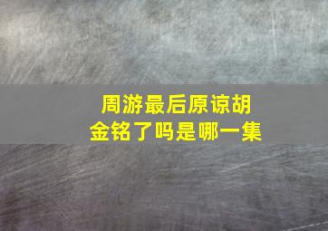 周游最后原谅胡金铭了吗是哪一集