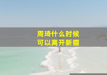 周琦什么时候可以离开新疆