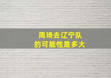 周琦去辽宁队的可能性是多大