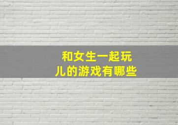 和女生一起玩儿的游戏有哪些