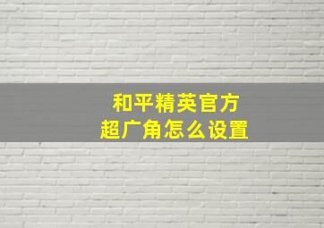 和平精英官方超广角怎么设置