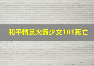 和平精英火箭少女101死亡