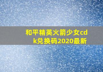 和平精英火箭少女cdk兑换码2020最新