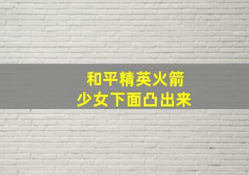 和平精英火箭少女下面凸出来