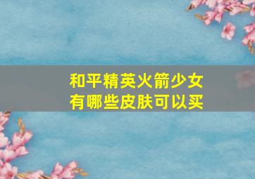 和平精英火箭少女有哪些皮肤可以买